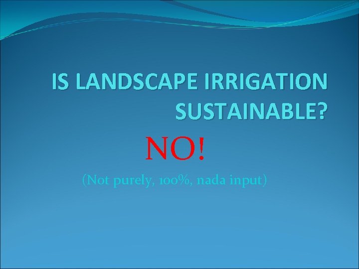 IS LANDSCAPE IRRIGATION SUSTAINABLE? NO! (Not purely, 100%, nada input) 