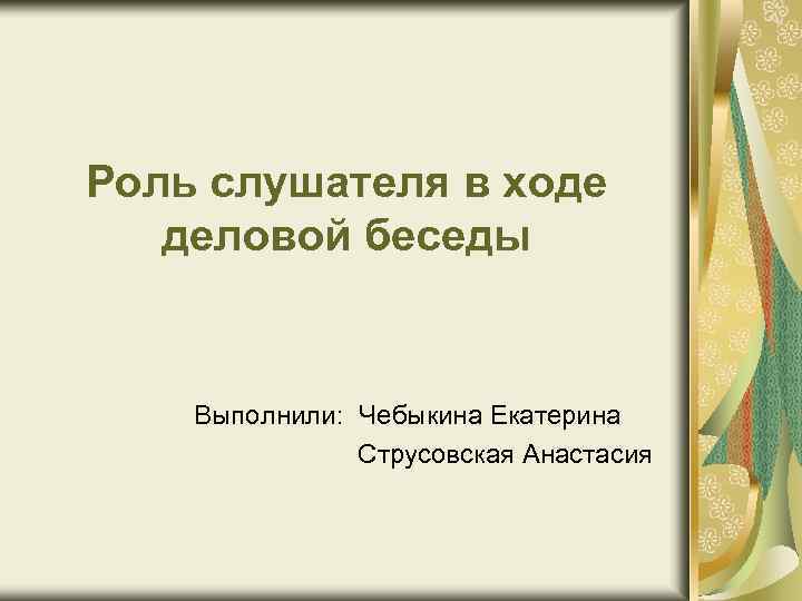Роль слушателя в ходе деловой беседы Выполнили: Чебыкина Екатерина Струсовская Анастасия 