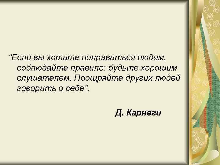 “Если вы хотите понравиться людям, соблюдайте правило: будьте хорошим слушателем. Поощряйте других людей говорить
