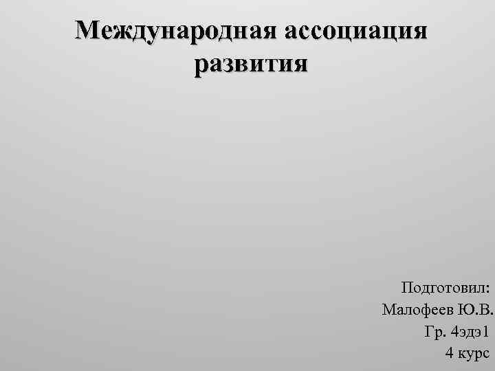 Международная ассоциация развития Подготовил: Малофеев Ю. В. Гр. 4 эдэ1 4 курс 