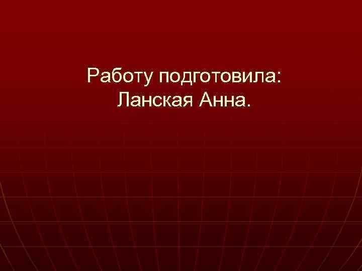 Работу подготовила: Ланская Анна. 