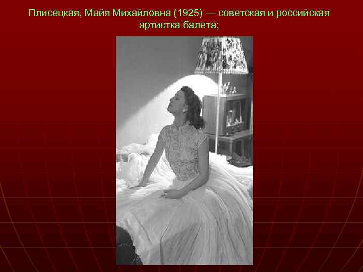 Плисецкая, Майя Михайловна (1925) — советская и российская артистка балета; 