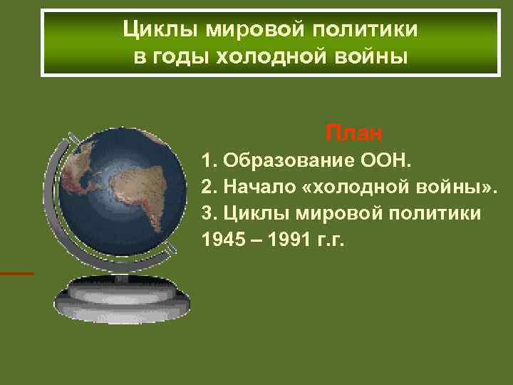 Циклы мировой политики в годы холодной войны План 1. Образование ООН. 2. Начало «холодной