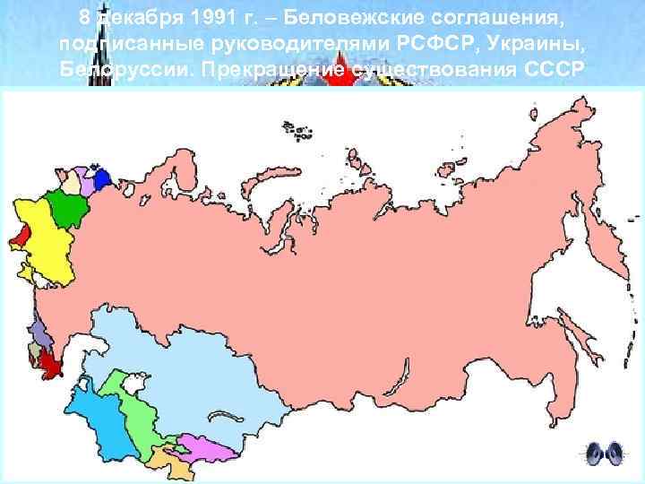 8 декабря 1991 г. – Беловежские соглашения, подписанные руководителями РСФСР, Украины, Белоруссии. Прекращение существования