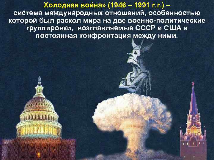 Холодная война» (1946 – 1991 г. г. ) – система международных отношений, особенностью которой