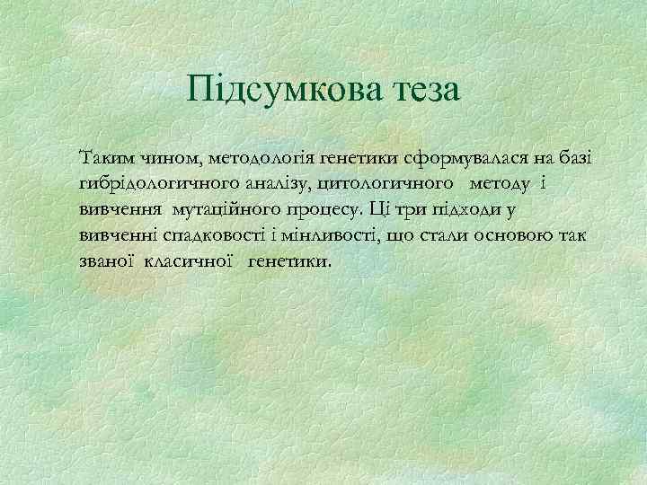 Підсумкова теза Таким чином, методологія генетики сформувалася на базі гибрідологичного аналізу, цитологичного методу і