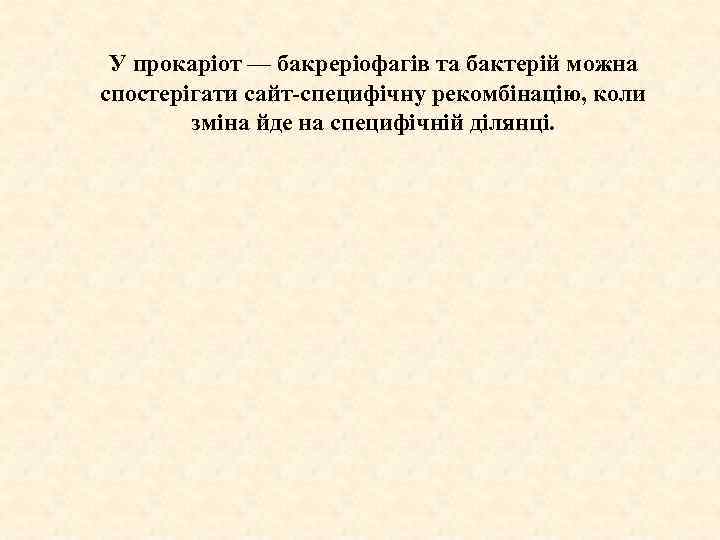 У прокаріот — бакреріофагів та бактерій можна спостерігати сайт-специфічну рекомбінацію, коли зміна йде на