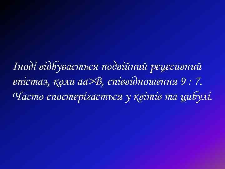 Іноді відбувається подвійний рецесивний епістаз, коли аа>В, співвідношення 9 : 7. Часто спостерігається у