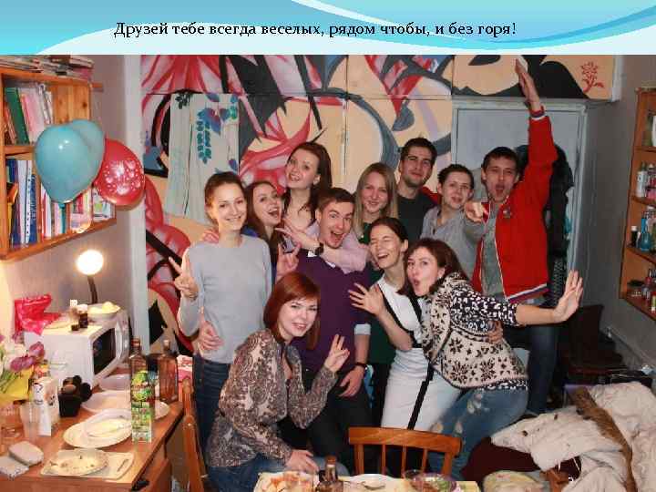 Друзей тебе всегда веселых, рядом чтобы, и без горя! 