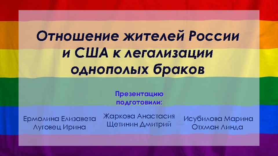 Отношение жителей России и США к легализации однополых браков Презентацию подготовили: Ермолина Елизавета Луговец