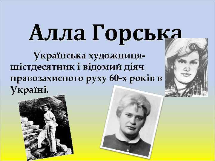 Алла Горська Українська художницяшістдесятник і відомий діяч правозахисного руху 60 -х років в Україні.