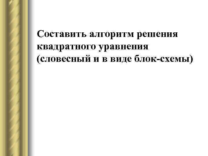 Составить алгоритм решения квадратного уравнения (словесный и в виде блок-схемы) 