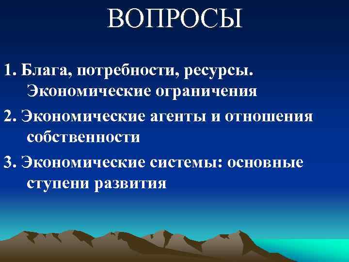 ВОПРОСЫ 1. Блага, потребности, ресурсы. Экономические ограничения 2. Экономические агенты и отношения собственности 3.