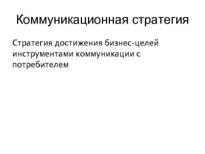 Коммуникационная стратегия Стратегия достижения бизнес-целей инструментами коммуникации с потребителем 