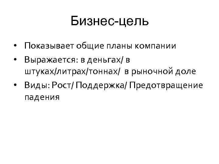 Бизнес-цель • Показывает общие планы компании • Выражается: в деньгах/ в штуках/литрах/тоннах/ в рыночной