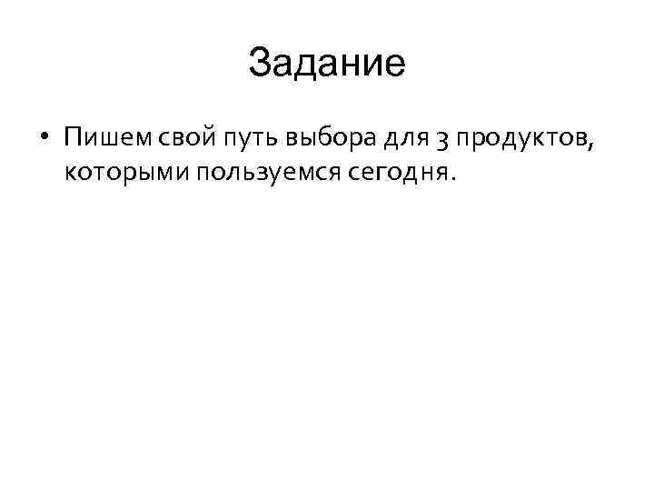 Задание • Пишем свой путь выбора для 3 продуктов, которыми пользуемся сегодня. 