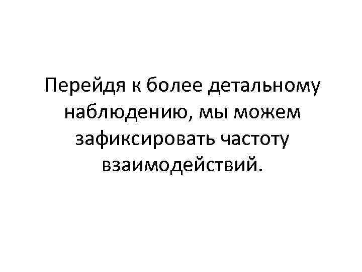 Перейдя к более детальному наблюдению, мы можем зафиксировать частоту взаимодействий. 