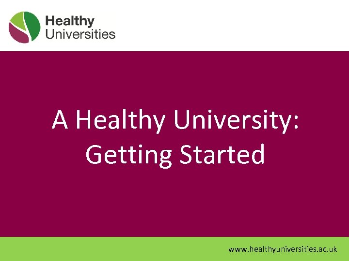 A Healthy University: Getting Started www. healthyuniversities. ac. uk 