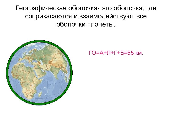 Географическая оболочка- это оболочка, где соприкасаются и взаимодействуют все оболочки планеты. ГО=А+Л+Г+Б=55 км. 