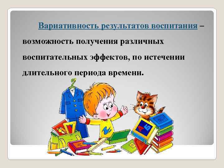  Вариативность результатов воспитания – возможность получения различных воспитательных эффектов, по истечении длительного периода