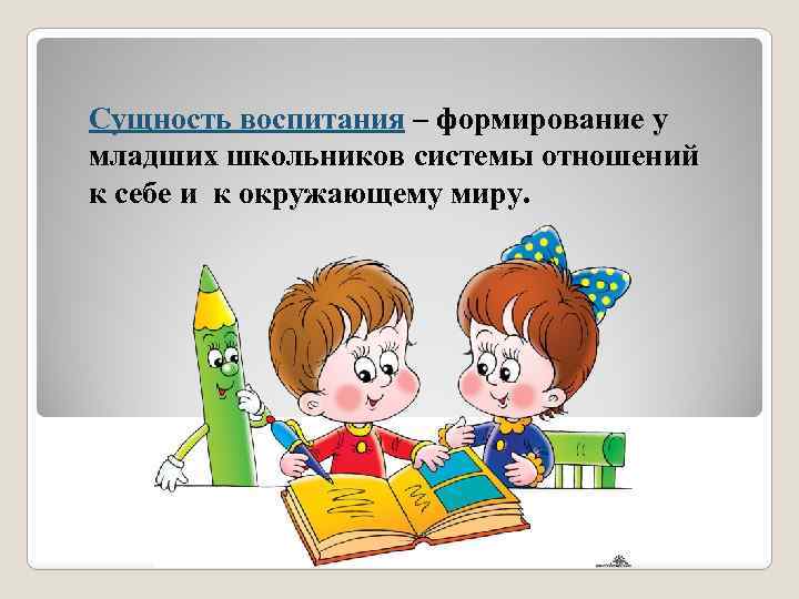 Сущность воспитания – формирование у младших школьников системы отношений к себе и к окружающему