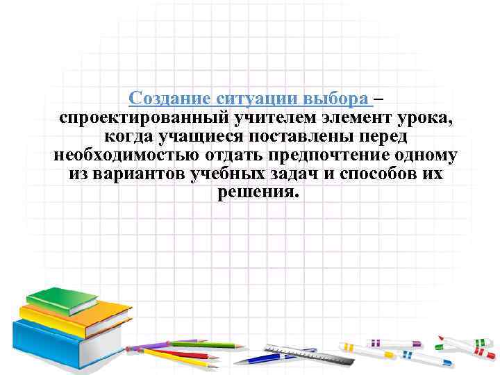 Создание ситуации выбора – спроектированный учителем элемент урока, когда учащиеся поставлены перед необходимостью отдать