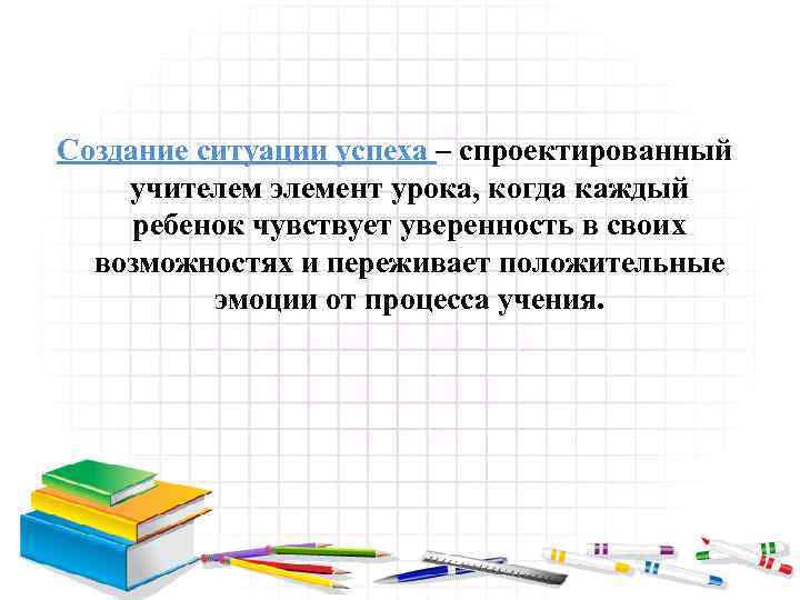 Создание ситуации успеха – спроектированный учителем элемент урока, когда каждый ребенок чувствует уверенность в