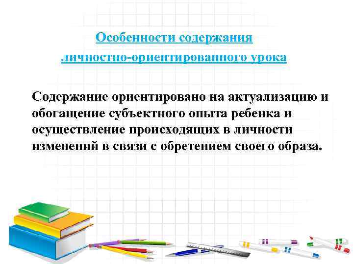 Особенности содержания личностно-ориентированного урока Содержание ориентировано на актуализацию и обогащение субъектного опыта ребенка и