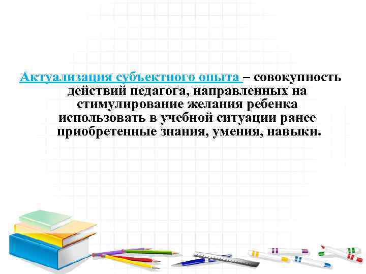 Актуализация субъектного опыта – совокупность действий педагога, направленных на стимулирование желания ребенка использовать в