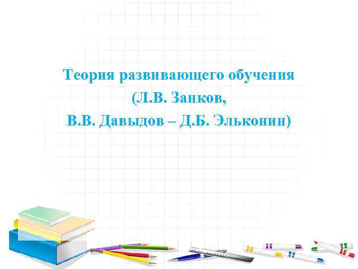 Теория развивающего обучения (Л. В. Занков, В. В. Давыдов – Д. Б. Эльконин) 