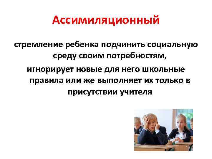 Ассимиляционный стремление ребенка подчинить социальную среду своим потребностям, игнорирует новые для него школьные правила