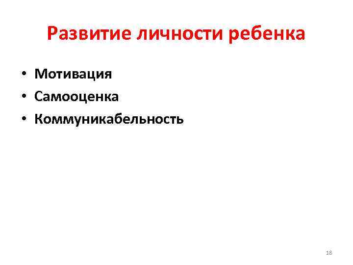 Развитие личности ребенка • Мотивация • Самооценка • Коммуникабельность 18 