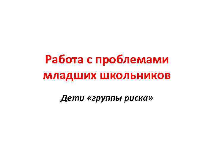 Работа с проблемами младших школьников Дети «группы риска» 