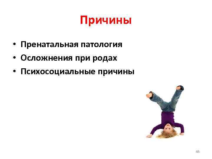 Причины • Пренатальная патология • Осложнения при родах • Психосоциальные причины 46 
