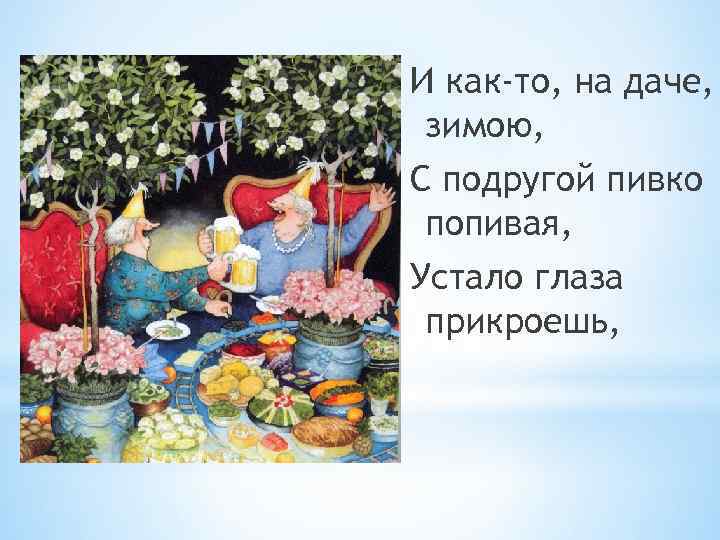 И как-то, на даче, зимою, С подругой пивко попивая, Устало глаза прикроешь, 