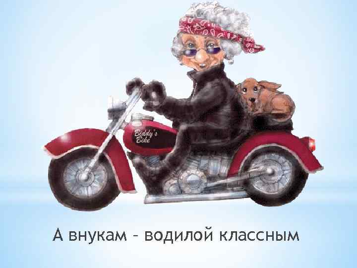 А внукам – водилой классным 