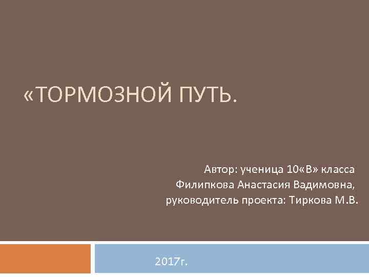  «ТОРМОЗНОЙ ПУТЬ. Автор: ученица 10 «В» класса Филипкова Анастасия Вадимовна, руководитель проекта: Тиркова