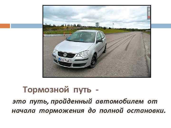 Тормозной путь это путь, пройденный автомобилем от начала торможения до полной остановки. 