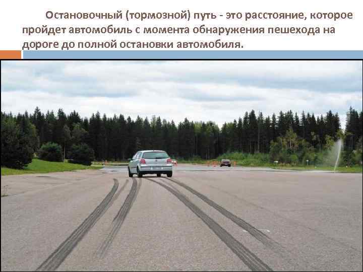 Остановочный (тормозной) путь - это расстояние, которое пройдет автомобиль с момента обнаружения пешехода на