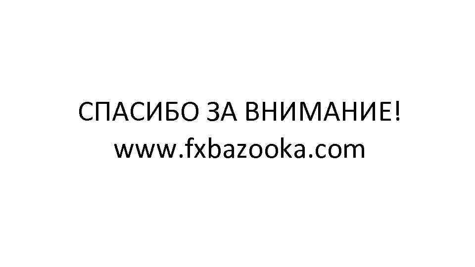 СПАСИБО ЗА ВНИМАНИЕ! www. fxbazooka. com 