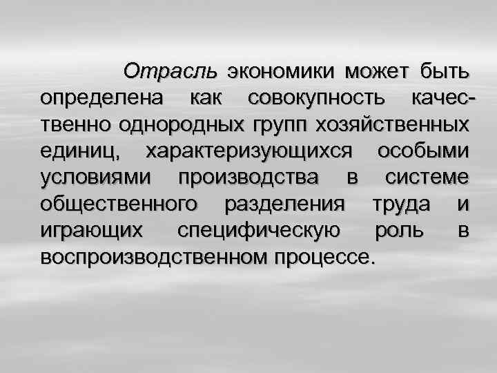 Отрасль экономики может быть определена как совокупность качественно однородных групп хозяйственных единиц, характеризующихся особыми