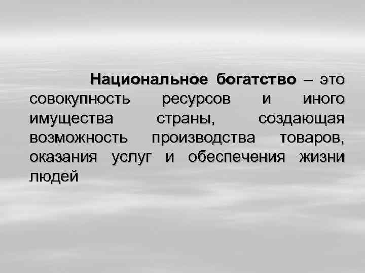  Национальное богатство – это совокупность ресурсов и иного имущества страны, создающая возможность производства