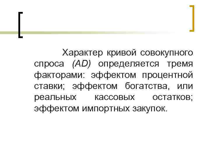  Характер кривой совокупного спроса (AD) определяется тремя факторами: эффектом процентной ставки; эффектом богатства,