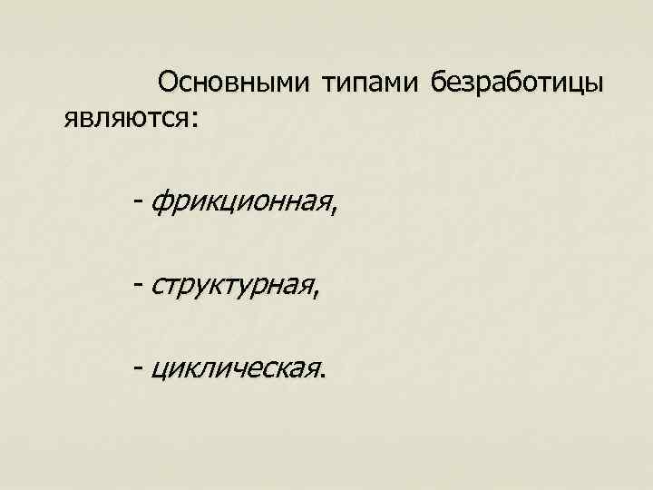  Основными типами безработицы являются: - фрикционная, - структурная, - циклическая. 