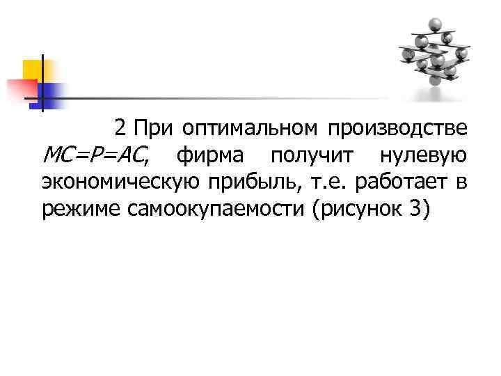  2 При оптимальном производстве МС=Р=АС, фирма получит нулевую экономическую прибыль, т. е. работает