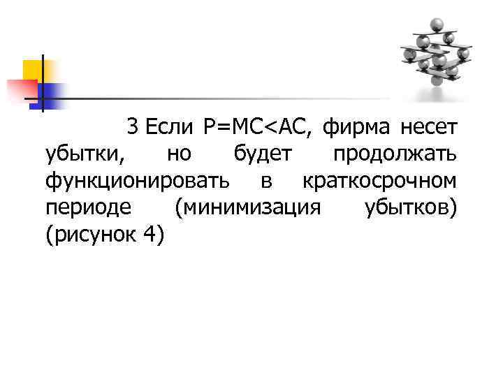  3 Если Р=МС<АС, фирма несет убытки, но будет продолжать функционировать в краткосрочном периоде