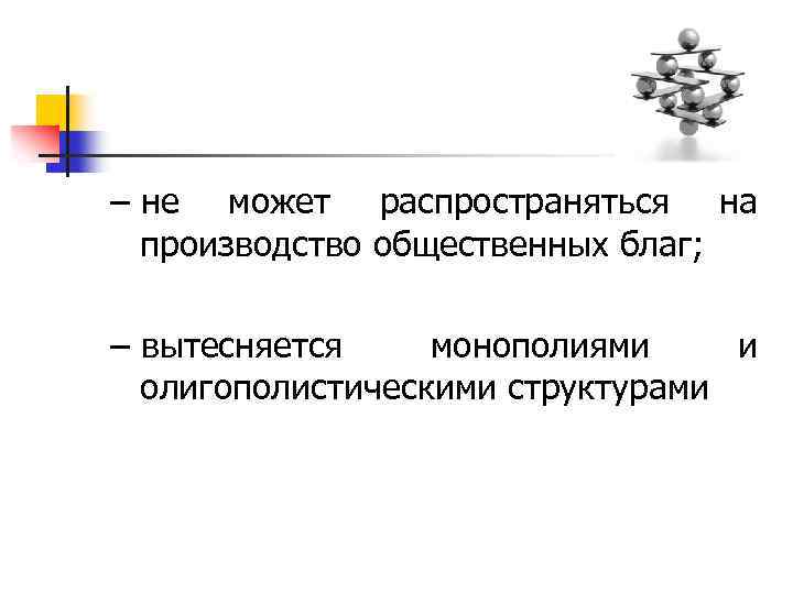 – не может распространяться на производство общественных благ; – вытесняется монополиями и олигополистическими структурами