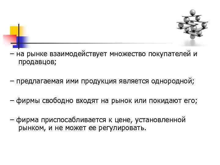 – на рынке взаимодействует множество покупателей и продавцов; – предлагаемая ими продукция является однородной;