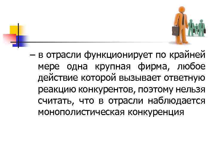 – в отрасли функционирует по крайней мере одна крупная фирма, любое действие которой вызывает