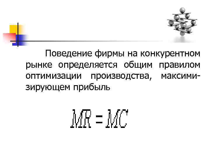  Поведение фирмы на конкурентном рынке определяется общим правилом оптимизации производства, максими- зирующем прибыль